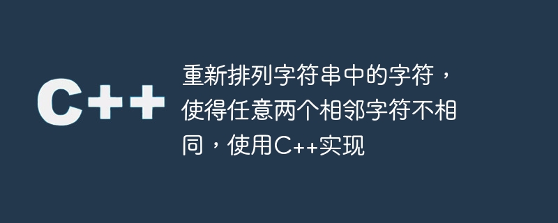 重新排列字符串中的字符，使得任意两个相邻字符不相同，使用C++实现