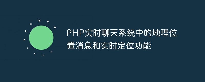 PHP实时聊天系统中的地理位置消息和实时定位功能