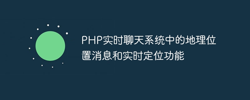 PHP即時聊天系統中的地理位置訊息和即時定位功能