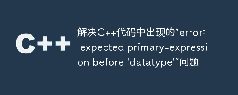 解决C++代码中出现的“error: expected primary-expression before 'datatype'”问题