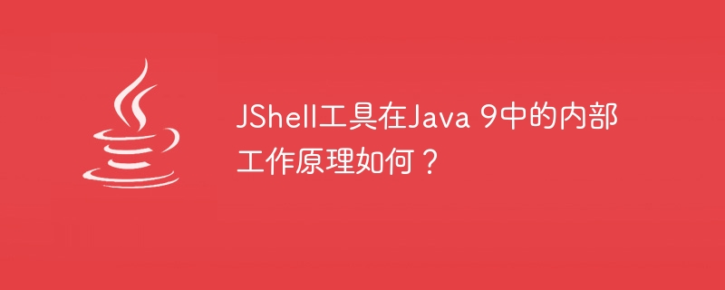 JShell工具在Java 9中的内部工作原理如何？