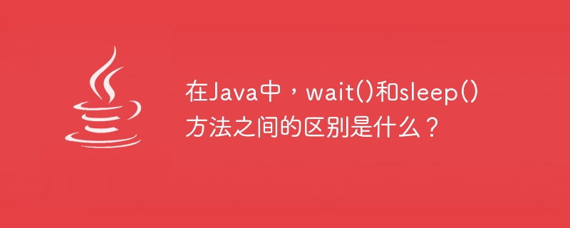 Quelle est la différence entre les méthodes wait() et sleep() en Java ?