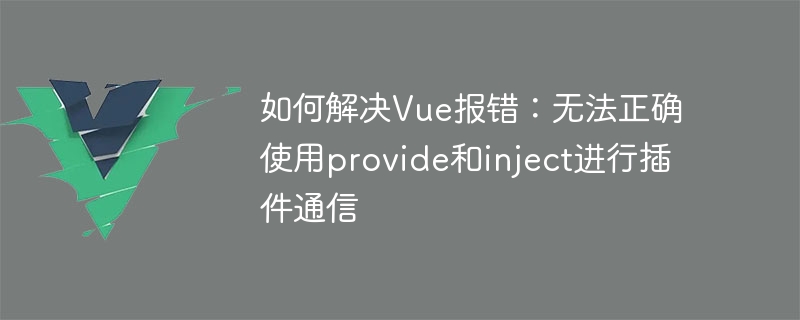 如何解决Vue报错：无法正确使用provide和inject进行插件通信