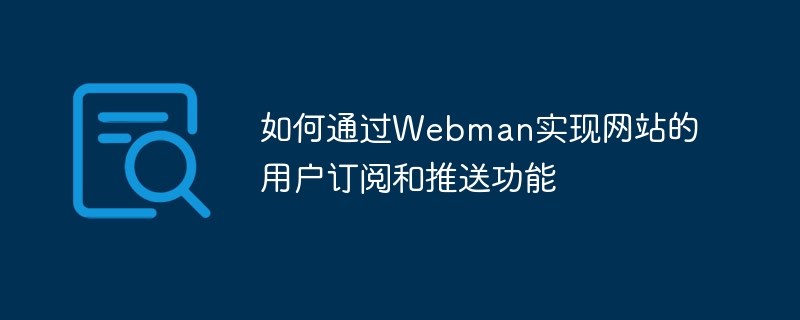 Webman을 통해 웹사이트의 사용자 구독 및 푸시 기능을 구현하는 방법