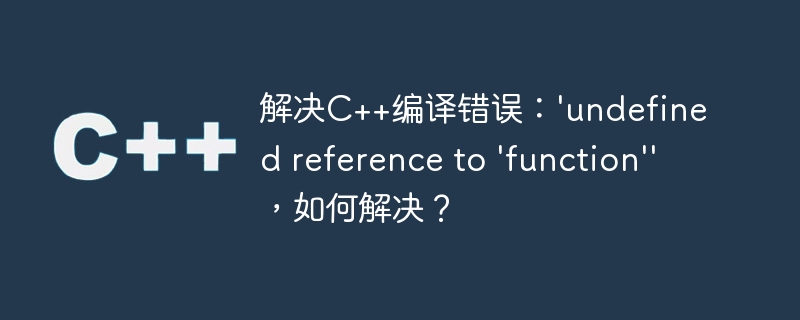 解决C++编译错误：\'undefined reference to \'function\'\'，如何解决？