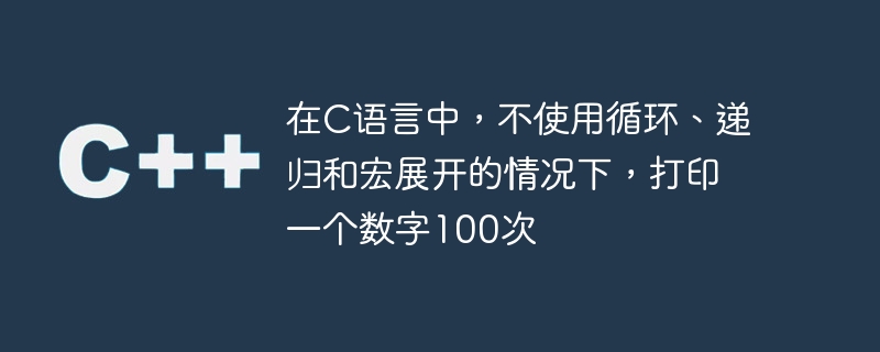 在C語言中，不使用循環、遞歸和巨集展開的情況下，列印一個數字100次