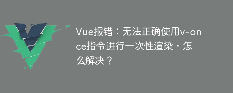 Vue报错：无法正确使用v-once指令进行一次性渲染，怎么解决？