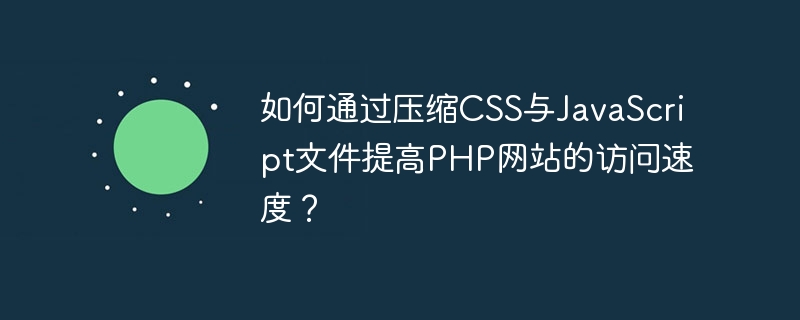 如何通过压缩CSS与JavaScript文件提高PHP网站的访问速度？