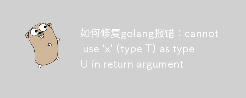 如何修复golang报错：cannot use \'x\' (type T) as type U in return argument