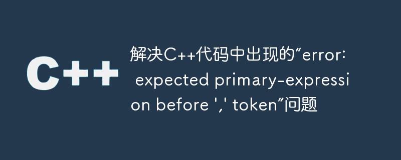 解决C++代码中出现的“error: expected primary-expression before \',\' token”问题