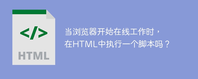 当浏览器开始在线工作时，在HTML中执行一个脚本吗？