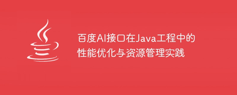 Baidu AI インターフェイスのパフォーマンスの最適化と Java プロジェクトでのリソース管理の実践