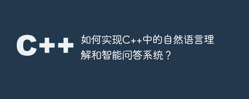 C++ で自然言語理解とインテリジェントな質疑応答システムを実装するにはどうすればよいですか?