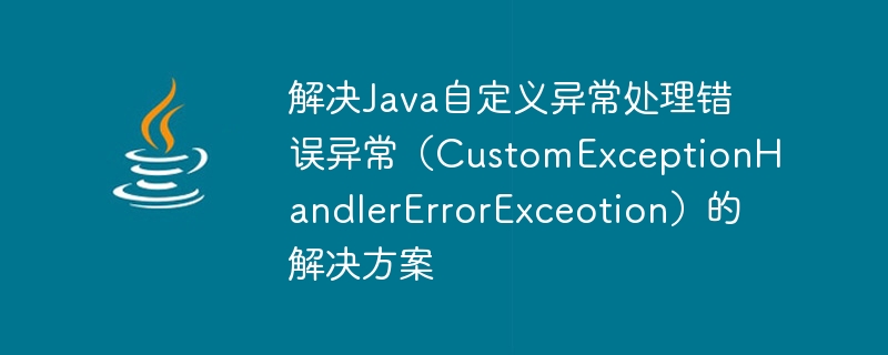 Solution pour résoudre lexception derreur de gestion des exceptions personnalisées Java (CustomExceptionHandlerErrorExceotion)