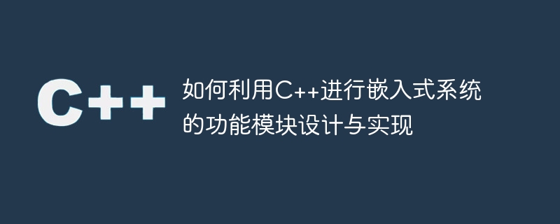 C++ を使用して組み込みシステムの機能モジュールを設計および実装する方法