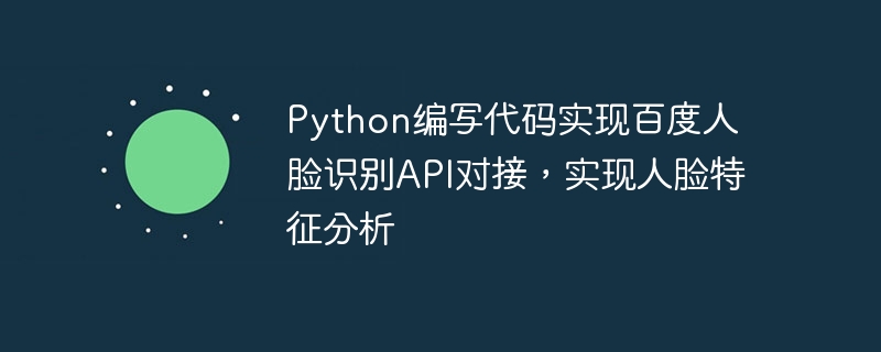 Python编写代码实现百度人脸识别API对接，实现人脸特征分析
