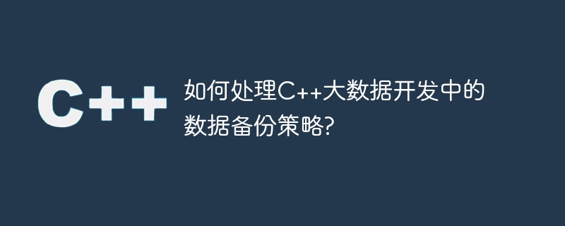 如何處理C++大數據開發中的資料備份策略?