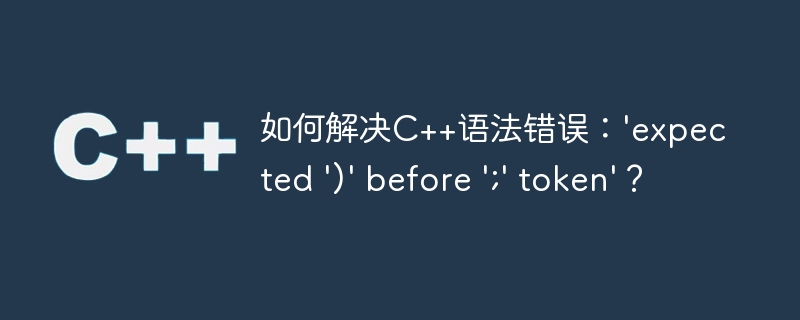 如何解决C++语法错误：'expected ')' before ';' token'？