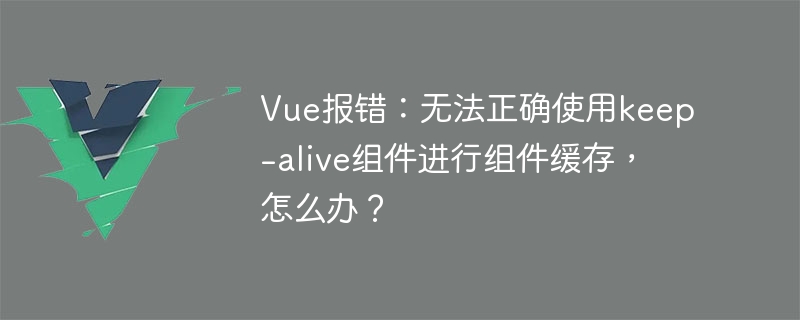 Ralat Vue: Komponen keep-alive tidak boleh digunakan dengan betul untuk caching komponen Apakah yang perlu saya lakukan?