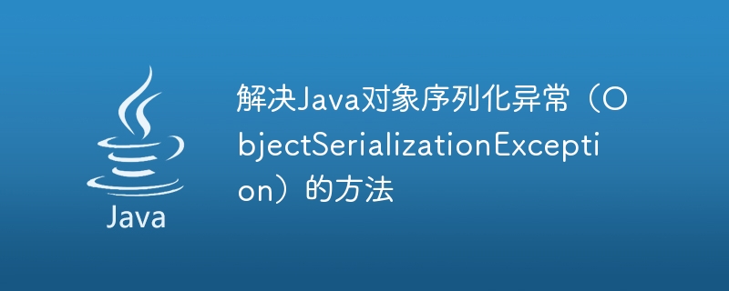 Kaedah untuk menyelesaikan pengecualian siri objek Java (ObjectSerializationException)