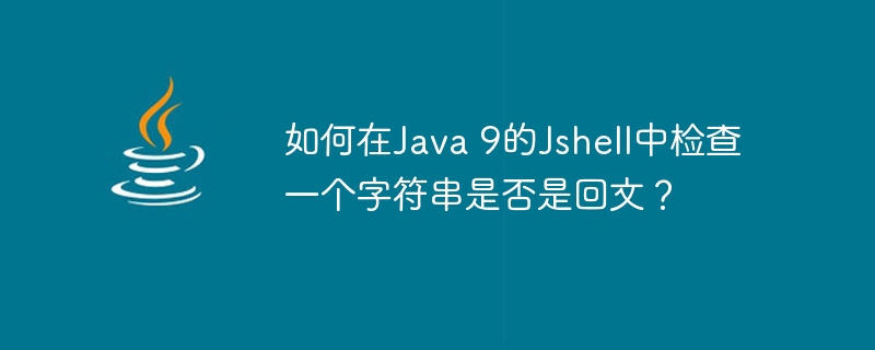 如何在Java 9的Jshell中检查一个字符串是否是回文？