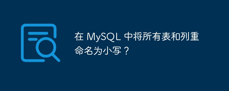 在 MySQL 中将所有表和列重命名为小写？