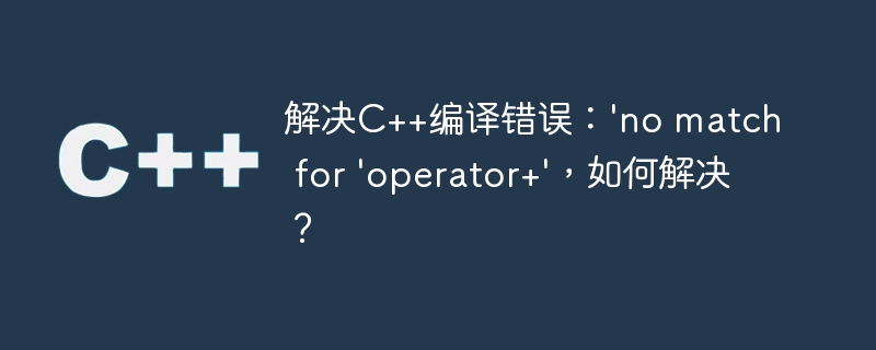 解决C++编译错误：\'no match for \'operator+\'，如何解决？