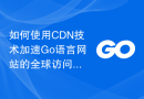如何使用CDN技术加速Go语言网站的全球访问？