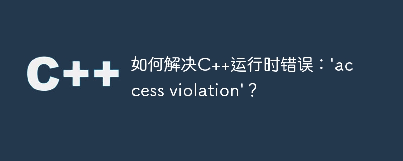 如何解决C++运行时错误：\'access violation\'？