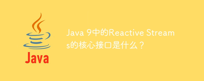 Java 9中的Reactive Streams的核心接口是什么？