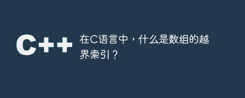 C 言語では、配列の範囲外のインデックスとは何ですか?