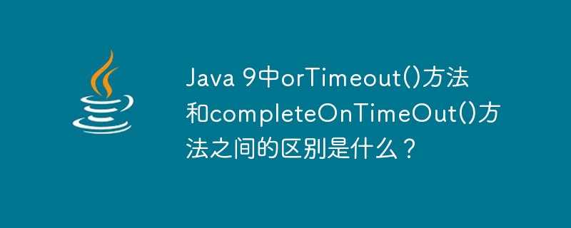 Java 9中orTimeout()方法和completeOnTimeOut()方法之间的区别是什么？