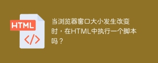 当浏览器窗口大小发生改变时，在html中执行一个脚本吗？
