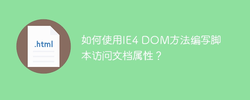 如何使用IE4 DOM方法编写脚本访问文档属性？