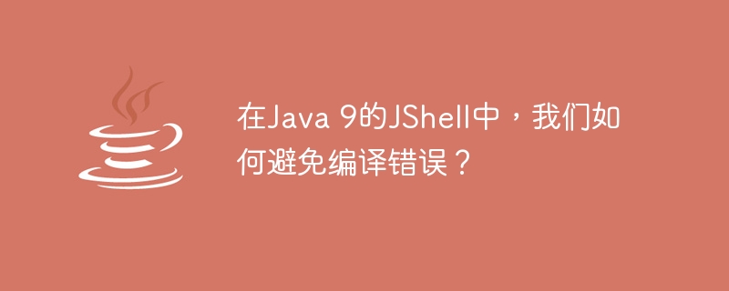 在Java 9的JShell中，我们如何避免编译错误？