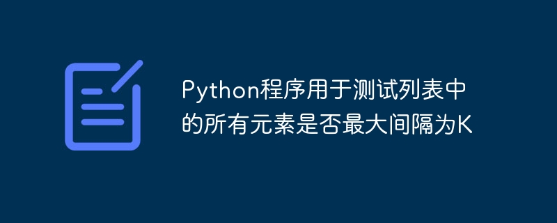 Python程式用於測試清單中的所有元素是否最大間隔為K