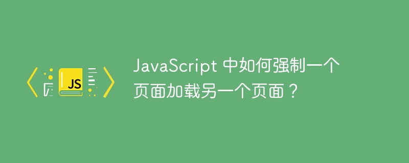 JavaScript 中如何强制一个页面加载另一个页面？