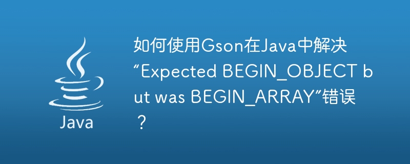 如何使用Gson在Java中解决“Expected BEGIN_OBJECT but was BEGIN_ARRAY”错误？