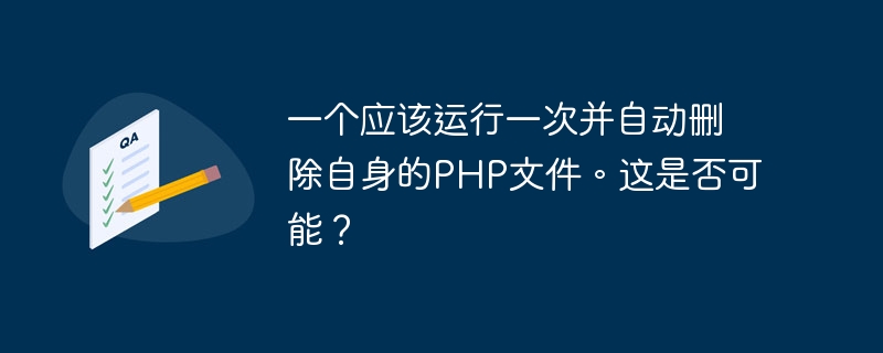 一个应该运行一次并自动删除自身的PHP文件。这是否可能？
