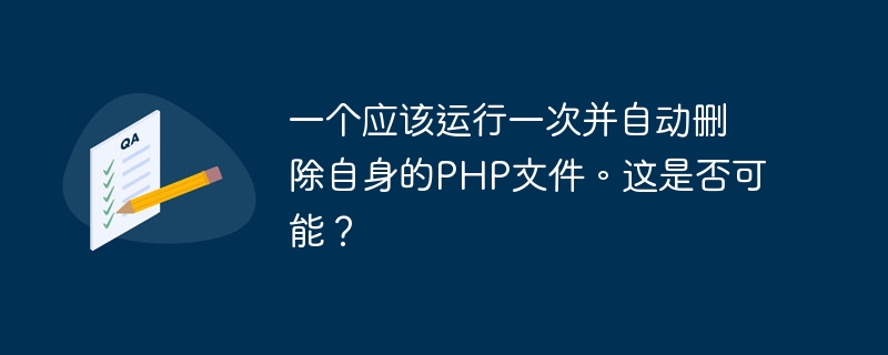 A PHP file that should be run once and automatically delete itself. Is this possible?