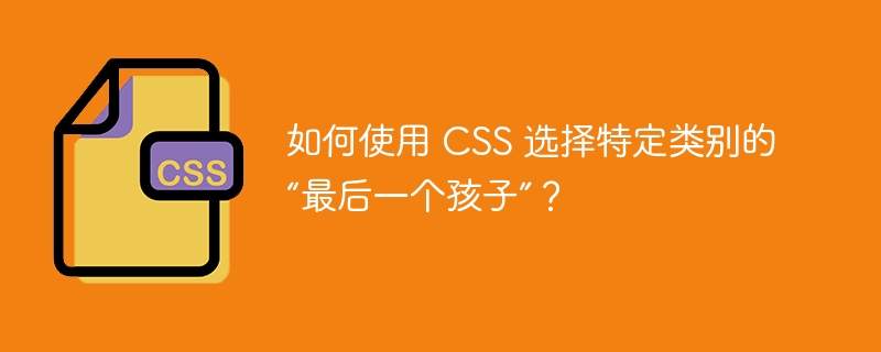 如何使用 CSS 选择特定类别的“最后一个孩子”？