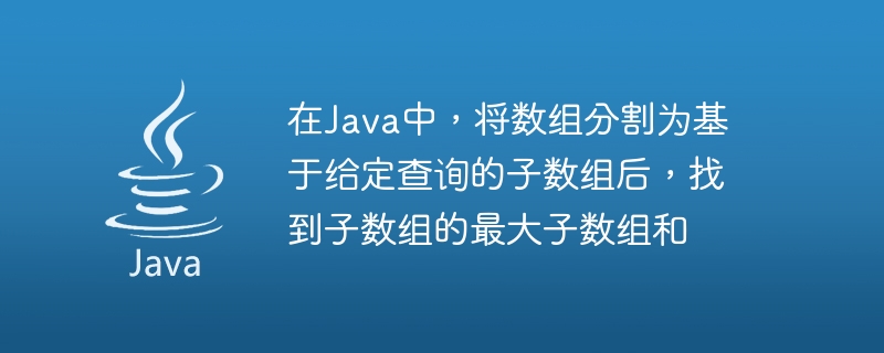 Java では、指定されたクエリに基づいて配列を部分配列に分割した後、部分配列の最大部分配列合計を見つけます。