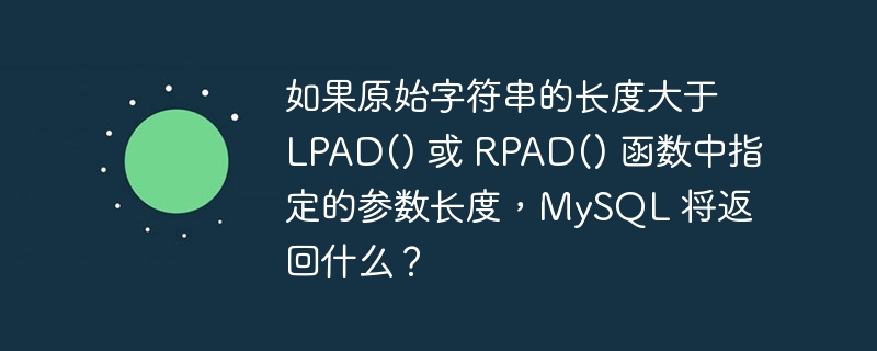 如果原始字符串的长度大于 LPAD() 或 RPAD() 函数中指定的参数长度，MySQL 将返回什么？