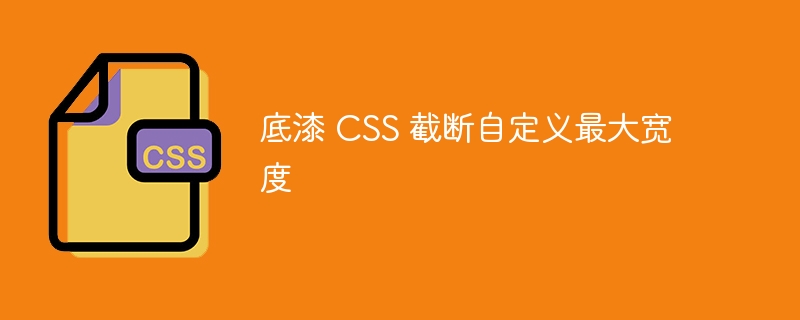 底漆 CSS 截断自定义最大宽度