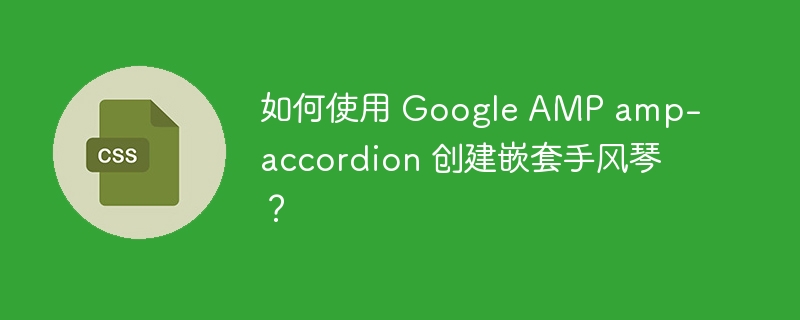 如何使用 Google AMP amp-accordion 创建嵌套手风琴？