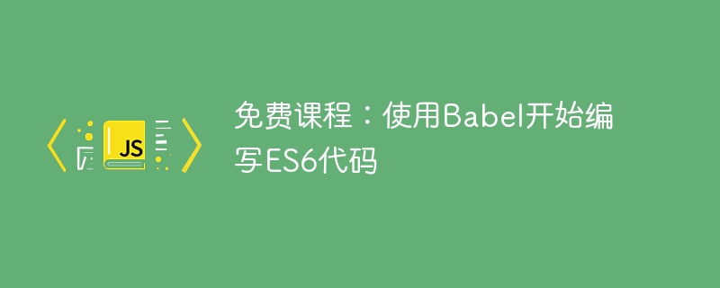 免费课程：使用Babel开始编写ES6代码