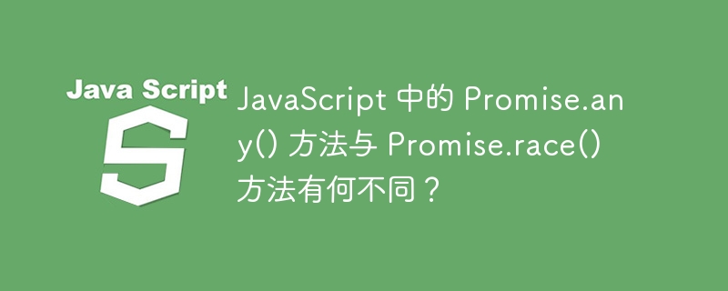 JavaScript 中的 Promise.any() 方法与 Promise.race() 方法有何不同？