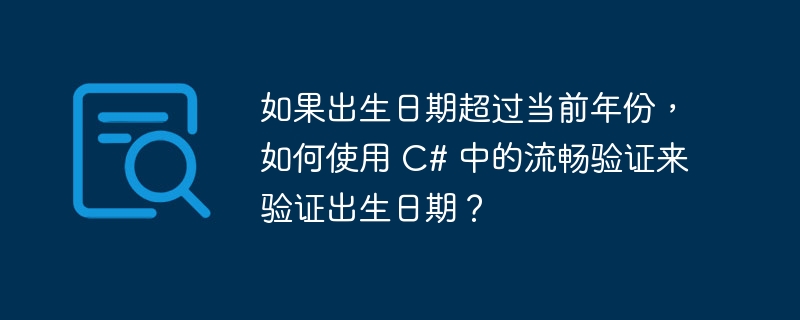 如果出生日期超过当前年份，如何使用 C# 中的流畅验证来验证出生日期？