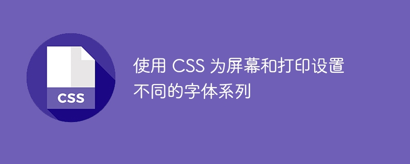 使用 CSS 为屏幕和打印设置不同的字体系列