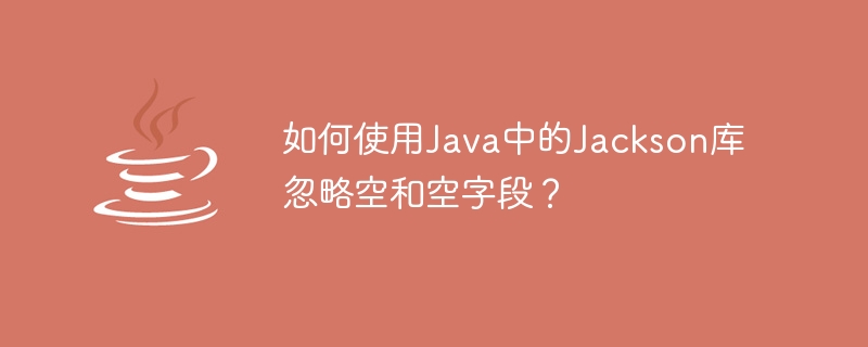 JavaでJacksonライブラリを使用してnullおよびvoidフィールドを無視するにはどうすればよいですか?